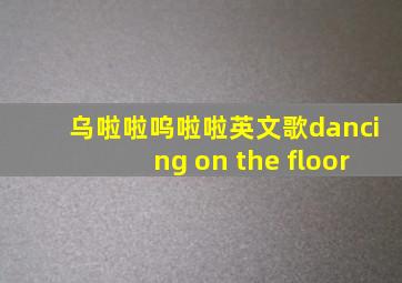 乌啦啦呜啦啦英文歌dancing on the floor